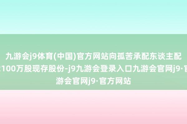 九游会j9体育(中国)官方网站向孤苦承配东谈主配售最多2100万股现存股份-j9九游会登录入口九游会官网j9·官方网站
