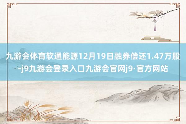 九游会体育软通能源12月19日融券偿还1.47万股-j9九游会登录入口九游会官网j9·官方网站