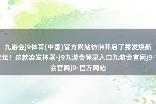 九游会j9体育(中国)官方网站仿佛开启了秀发焕新的奥妙花坛！这款染发神器-j9九游会登录入口九游会官网j9·官方网站