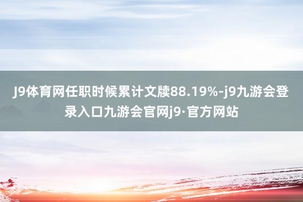 J9体育网任职时候累计文牍88.19%-j9九游会登录入口九游会官网j9·官方网站