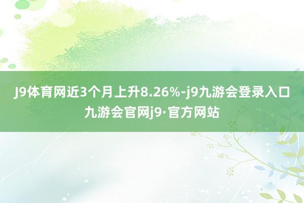 J9体育网近3个月上升8.26%-j9九游会登录入口九游会官网j9·官方网站