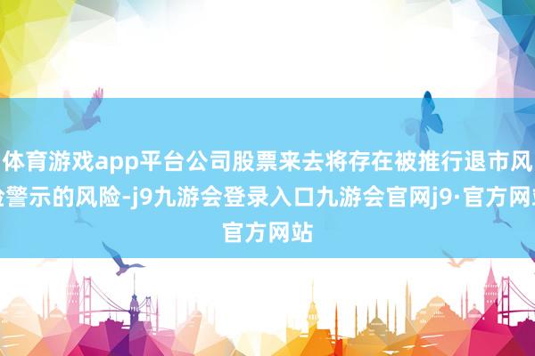 体育游戏app平台公司股票来去将存在被推行退市风险警示的风险-j9九游会登录入口九游会官网j9·官方网站