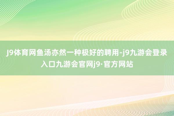 J9体育网鱼汤亦然一种极好的聘用-j9九游会登录入口九游会官网j9·官方网站