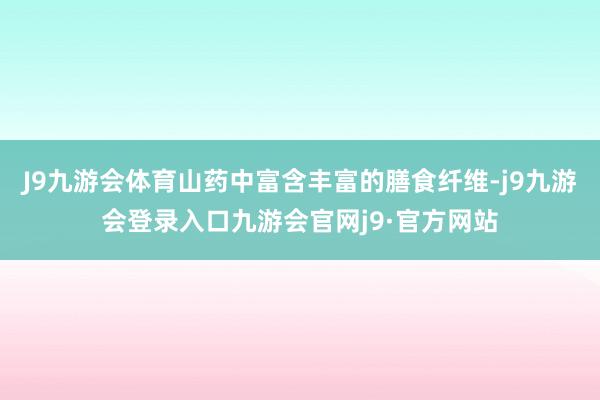 J9九游会体育山药中富含丰富的膳食纤维-j9九游会登录入口九游会官网j9·官方网站