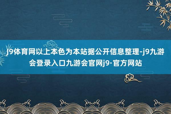 J9体育网以上本色为本站据公开信息整理-j9九游会登录入口九游会官网j9·官方网站