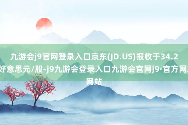 九游会j9官网登录入口京东(JD.US)报收于34.23好意思元/股-j9九游会登录入口九游会官网j9·官方网站