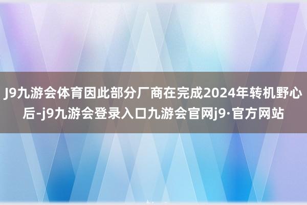 J9九游会体育因此部分厂商在完成2024年转机野心后-j9九游会登录入口九游会官网j9·官方网站