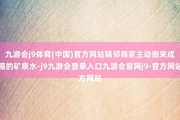 九游会j9体育(中国)官方网站隔邻商家主动搬来成箱的矿泉水-j9九游会登录入口九游会官网j9·官方网站