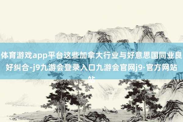 体育游戏app平台这些加拿大行业与好意思国同业良好纠合-j9九游会登录入口九游会官网j9·官方网站