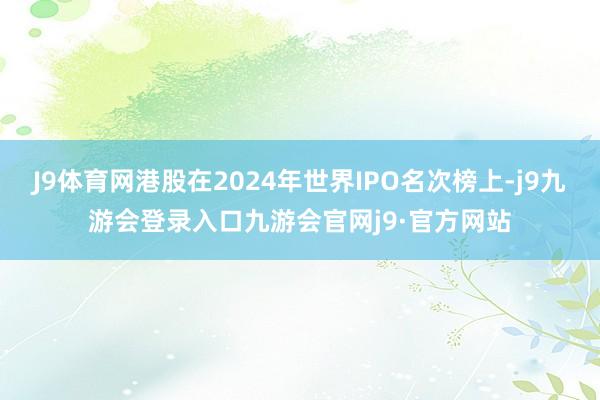 J9体育网港股在2024年世界IPO名次榜上-j9九游会登录入口九游会官网j9·官方网站