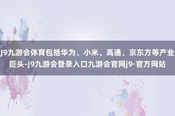 J9九游会体育包括华为、小米、高通、京东方等产业巨头-j9九游会登录入口九游会官网j9·官方网站