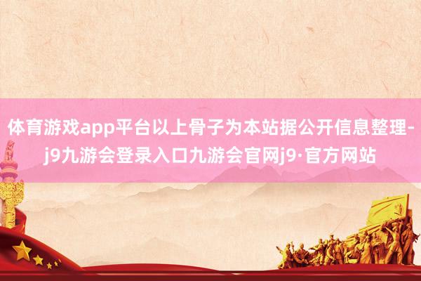 体育游戏app平台以上骨子为本站据公开信息整理-j9九游会登录入口九游会官网j9·官方网站