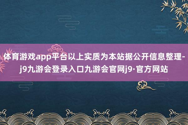 体育游戏app平台以上实质为本站据公开信息整理-j9九游会登录入口九游会官网j9·官方网站