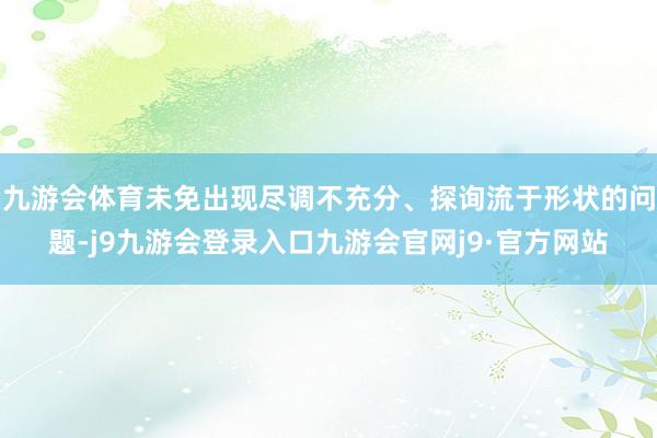 九游会体育未免出现尽调不充分、探询流于形状的问题-j9九游会登录入口九游会官网j9·官方网站