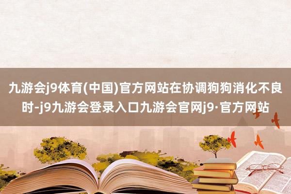 九游会j9体育(中国)官方网站在协调狗狗消化不良时-j9九游会登录入口九游会官网j9·官方网站