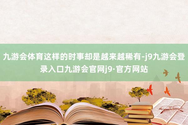 九游会体育这样的时事却是越来越稀有-j9九游会登录入口九游会官网j9·官方网站