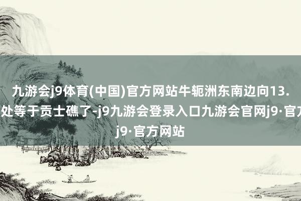 九游会j9体育(中国)官方网站牛轭洲东南边向13.5公里处等于贡士礁了-j9九游会登录入口九游会官网j9·官方网站