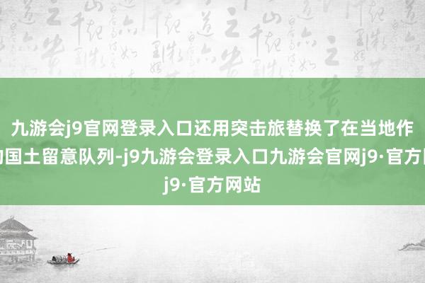 九游会j9官网登录入口还用突击旅替换了在当地作战的国土留意队列-j9九游会登录入口九游会官网j9·官方网站