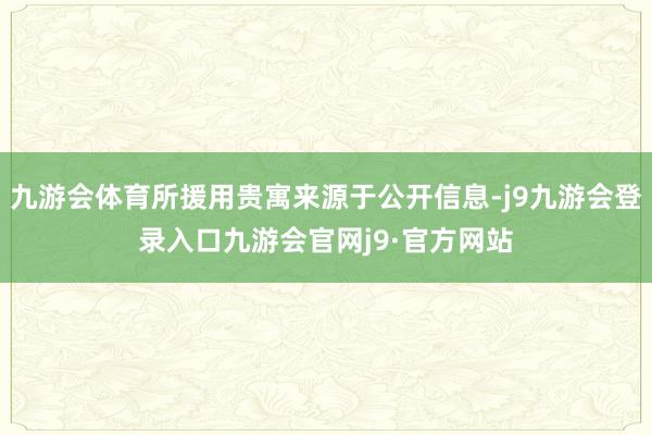 九游会体育所援用贵寓来源于公开信息-j9九游会登录入口九游会官网j9·官方网站