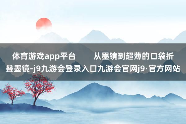 体育游戏app平台        从墨镜到超薄的口袋折叠墨镜-j9九游会登录入口九游会官网j9·官方网站
