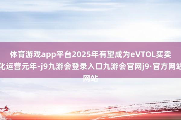 体育游戏app平台2025年有望成为eVTOL买卖化运营元年-j9九游会登录入口九游会官网j9·官方网站