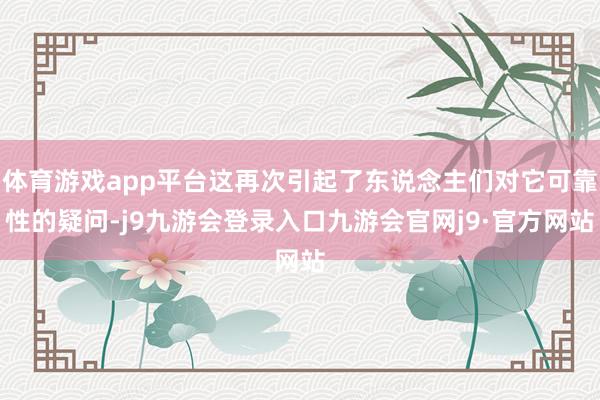 体育游戏app平台这再次引起了东说念主们对它可靠性的疑问-j9九游会登录入口九游会官网j9·官方网站