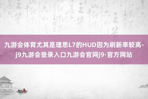 九游会体育尤其是理思L7的HUD因为刷新率较高-j9九游会登录入口九游会官网j9·官方网站