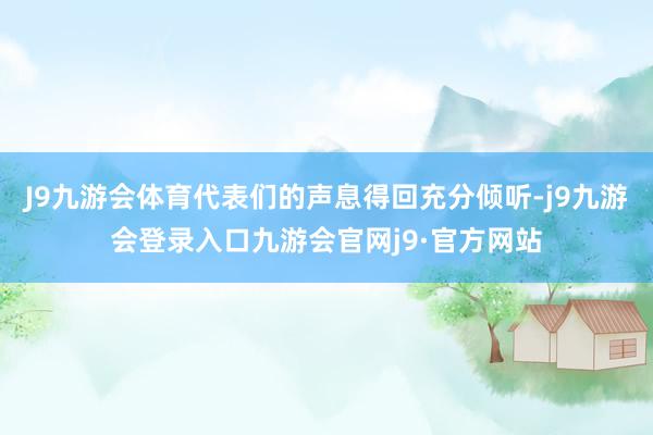 J9九游会体育代表们的声息得回充分倾听-j9九游会登录入口九游会官网j9·官方网站