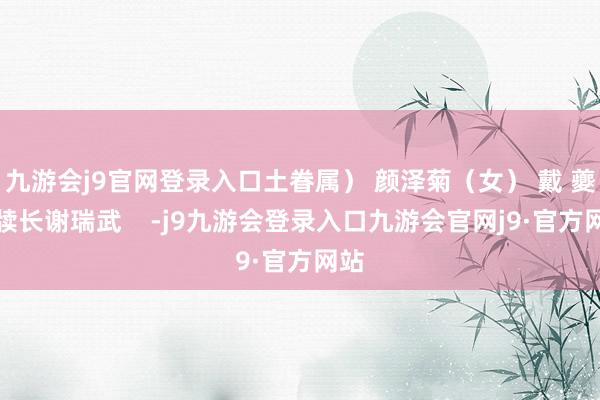 九游会j9官网登录入口土眷属） 颜泽菊（女） 戴 夔文牍长谢瑞武    -j9九游会登录入口九游会官网j9·官方网站