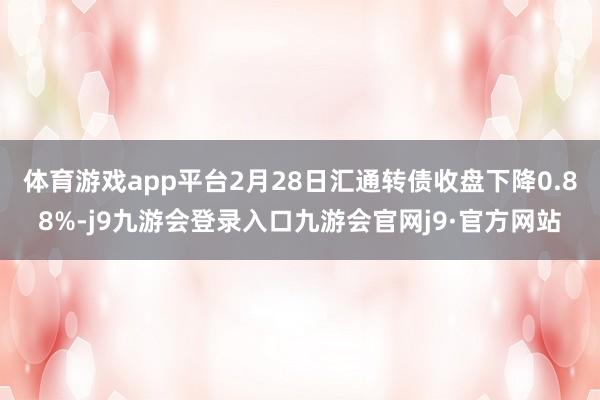 体育游戏app平台2月28日汇通转债收盘下降0.88%-j9九游会登录入口九游会官网j9·官方网站
