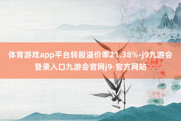 体育游戏app平台转股溢价率21.38%-j9九游会登录入口九游会官网j9·官方网站
