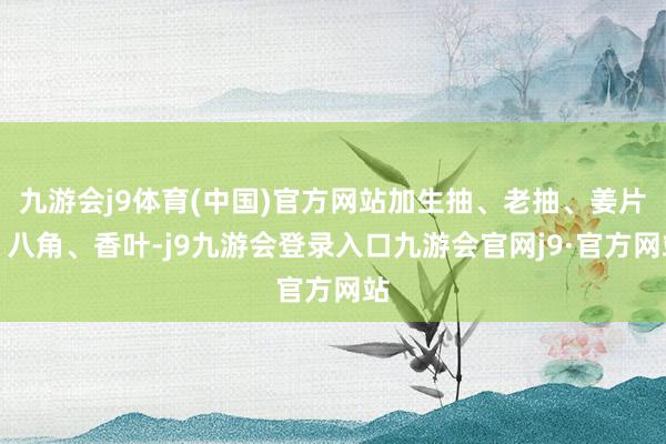 九游会j9体育(中国)官方网站加生抽、老抽、姜片、八角、香叶-j9九游会登录入口九游会官网j9·官方网站