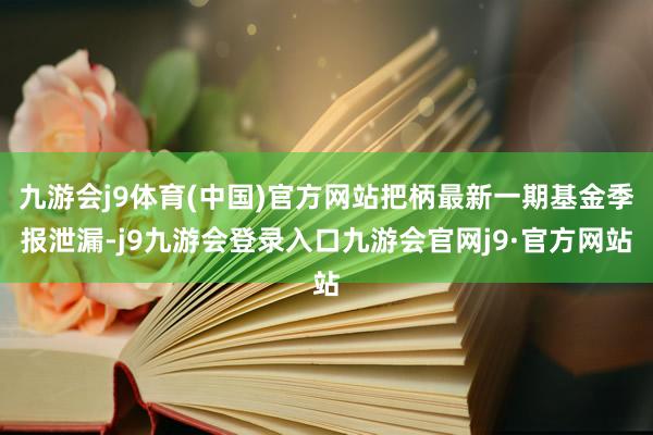 九游会j9体育(中国)官方网站把柄最新一期基金季报泄漏-j9九游会登录入口九游会官网j9·官方网站
