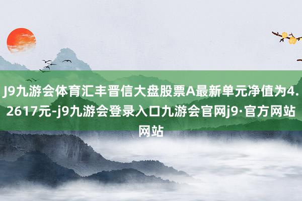 J9九游会体育汇丰晋信大盘股票A最新单元净值为4.2617元-j9九游会登录入口九游会官网j9·官方网站