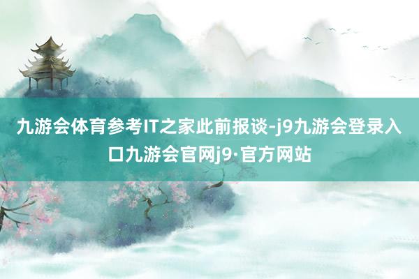 九游会体育参考IT之家此前报谈-j9九游会登录入口九游会官网j9·官方网站