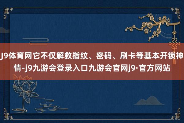 J9体育网它不仅解救指纹、密码、刷卡等基本开锁神情-j9九游会登录入口九游会官网j9·官方网站
