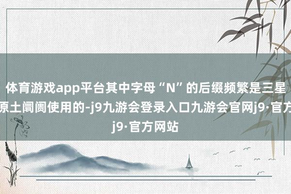 体育游戏app平台其中字母“N”的后缀频繁是三星在其原土阛阓使用的-j9九游会登录入口九游会官网j9·官方网站