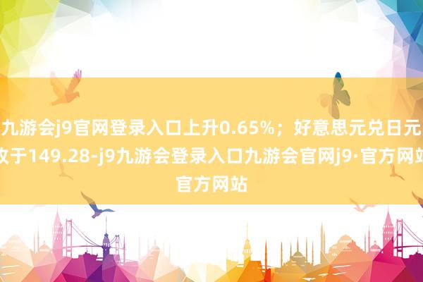 九游会j9官网登录入口上升0.65%；好意思元兑日元收于149.28-j9九游会登录入口九游会官网j9·官方网站