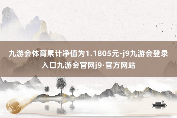 九游会体育累计净值为1.1805元-j9九游会登录入口九游会官网j9·官方网站