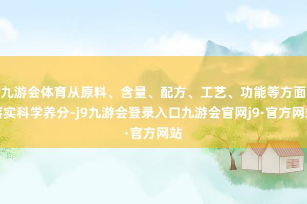 九游会体育从原料、含量、配方、工艺、功能等方面落实科学养分-j9九游会登录入口九游会官网j9·官方网站