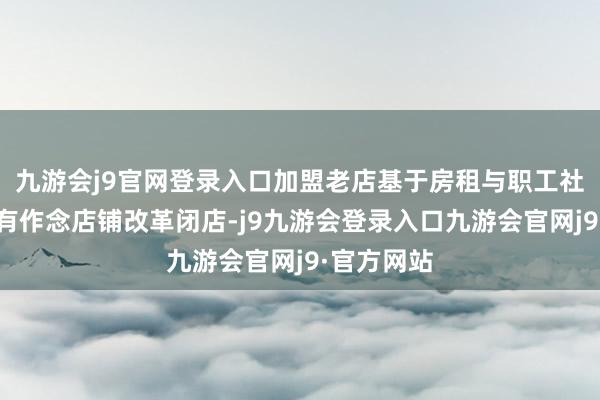 九游会j9官网登录入口加盟老店基于房租与职工社保等压力有作念店铺改革闭店-j9九游会登录入口九游会官网j9·官方网站