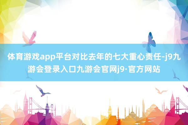 体育游戏app平台对比去年的七大重心责任-j9九游会登录入口九游会官网j9·官方网站