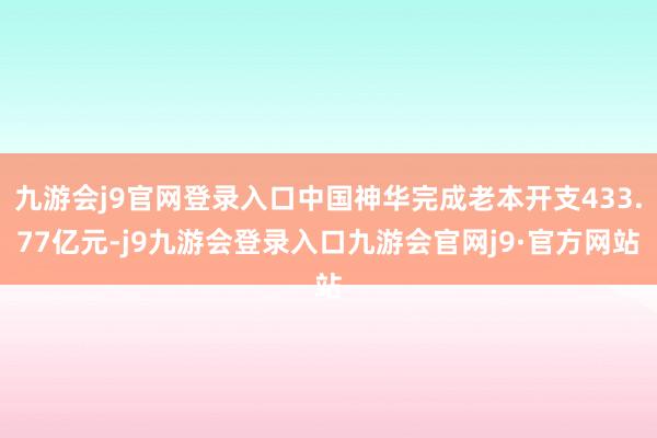 九游会j9官网登录入口中国神华完成老本开支433.77亿元-j9九游会登录入口九游会官网j9·官方网站
