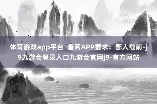 体育游戏app平台  查阅APP要求：鄙人载前-j9九游会登录入口九游会官网j9·官方网站