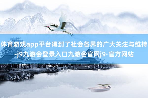 体育游戏app平台得到了社会各界的广大关注与维持-j9九游会登录入口九游会官网j9·官方网站