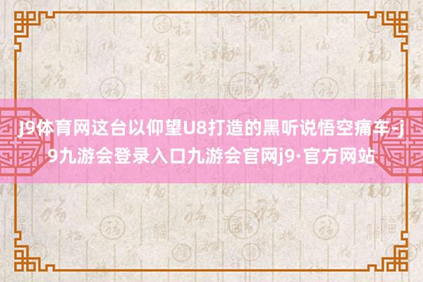 J9体育网这台以仰望U8打造的黑听说悟空痛车-j9九游会登录入口九游会官网j9·官方网站