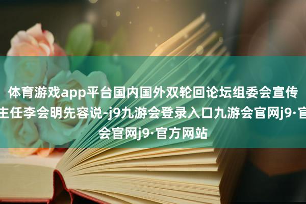体育游戏app平台国内国外双轮回论坛组委会宣传推论处主任李会明先容说-j9九游会登录入口九游会官网j9·官方网站
