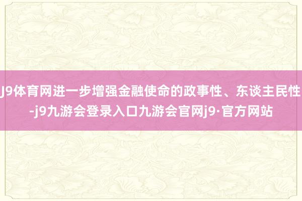 J9体育网进一步增强金融使命的政事性、东谈主民性-j9九游会登录入口九游会官网j9·官方网站