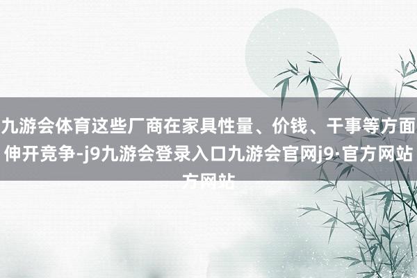 九游会体育这些厂商在家具性量、价钱、干事等方面伸开竞争-j9九游会登录入口九游会官网j9·官方网站