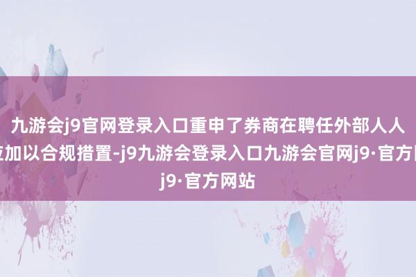 九游会j9官网登录入口重申了券商在聘任外部人人时应加以合规措置-j9九游会登录入口九游会官网j9·官方网站